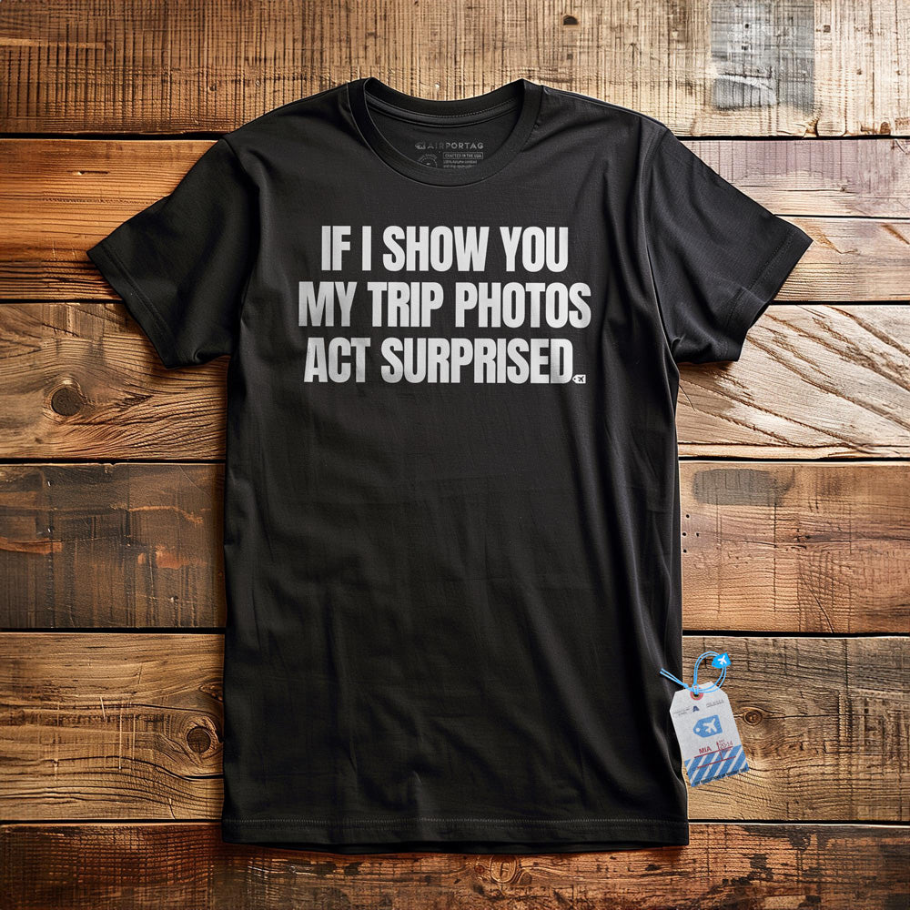 If I Show You My Trip Photos Act Surprised - T-Shirt