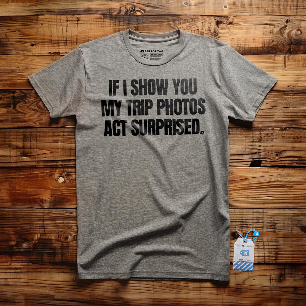 If I Show You My Trip Photos Act Surprised - T-Shirt