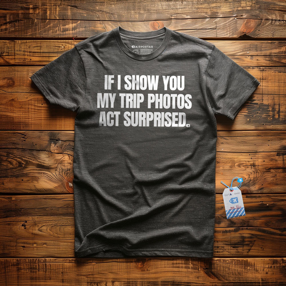 If I Show You My Trip Photos Act Surprised - T-Shirt